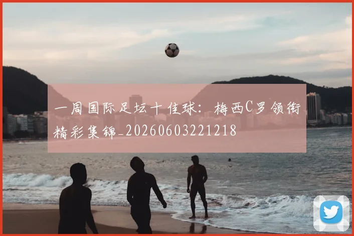 一周国际足坛十佳球:梅西C罗领衔精彩集锦_20260603221218