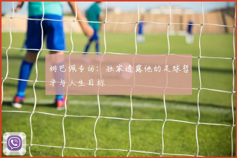姆巴佩专访：独家透露他的足球哲学与人生目标