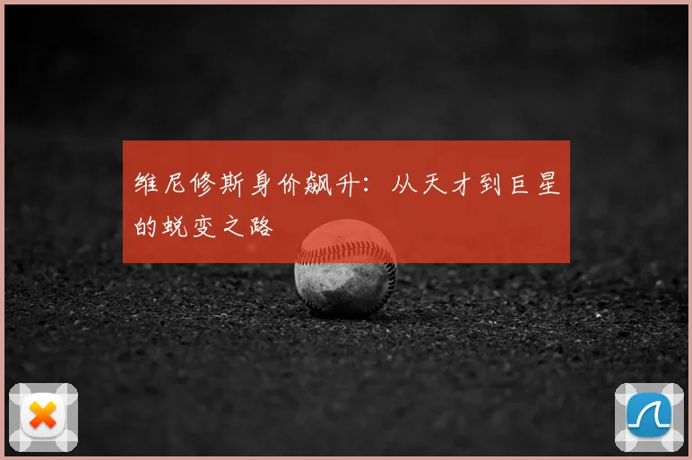 维尼修斯身价飙升：从天才到巨星的蜕变之路