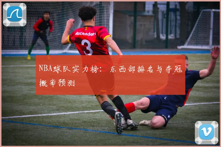 NBA球队实力榜:东西部排名与夺冠概率预测