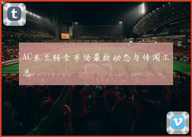AC米兰转会市场最新动态与传闻汇总
