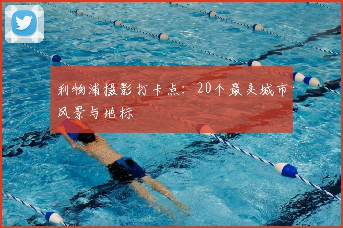 利物浦摄影打卡点：20个最美城市风景与地标