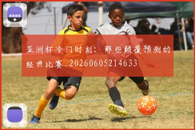 亚洲杯冷门时刻：那些颠覆预测的经典比赛_20260605214633