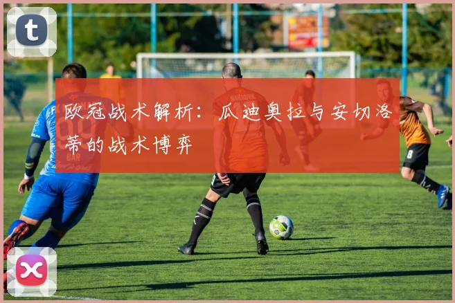 欧冠战术解析:瓜迪奥拉与安切洛蒂的战术博弈