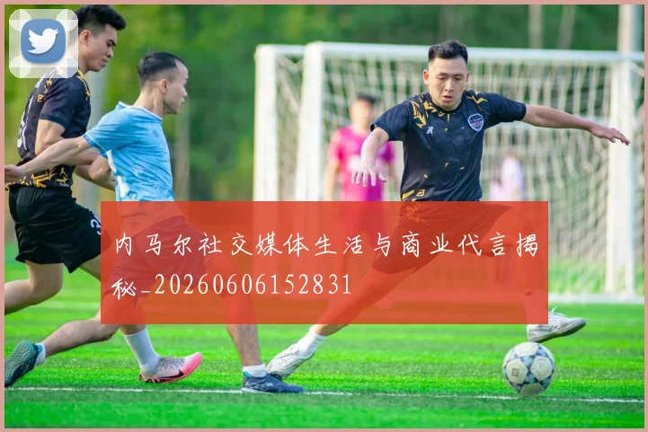内马尔社交媒体生活与商业代言揭秘_20260606152831