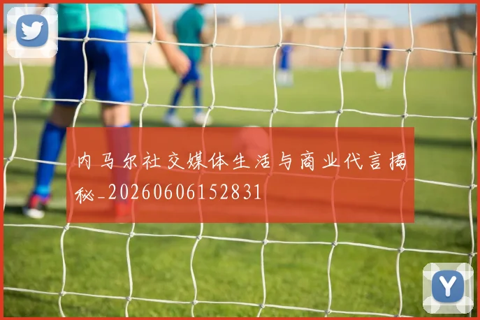 内马尔社交媒体生活与商业代言揭秘_20260606152831
