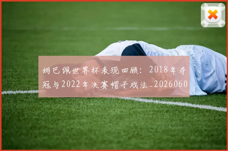 姆巴佩世界杯表现回顾：2018年夺冠与2022年决赛帽子戏法_20260606153109