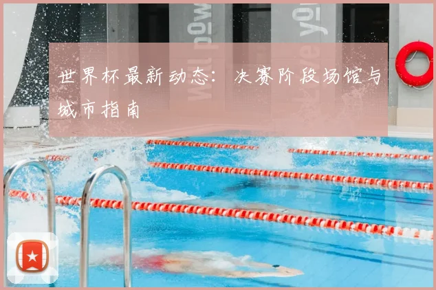 世界杯最新动态：决赛阶段场馆与城市指南