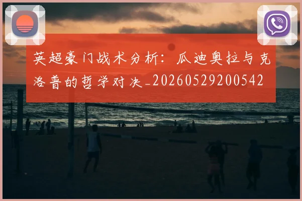 英超豪门战术分析:瓜迪奥拉与克洛普的哲学对决_20260529200542