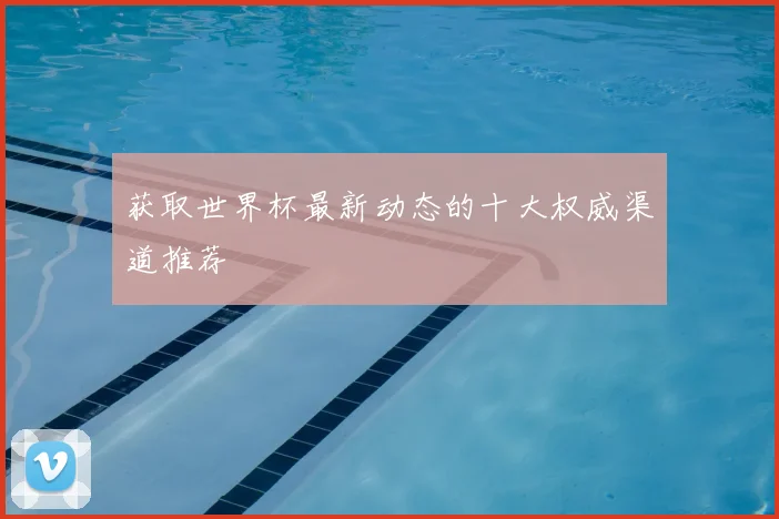 获取世界杯最新动态的十大权威渠道推荐