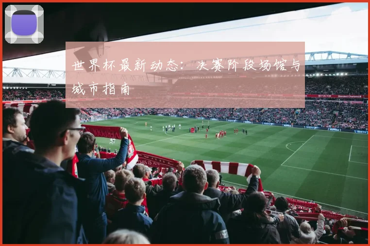 世界杯最新动态:决赛阶段场馆与城市指南