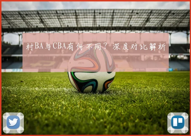 村BA与CBA有何不同?深度对比解析