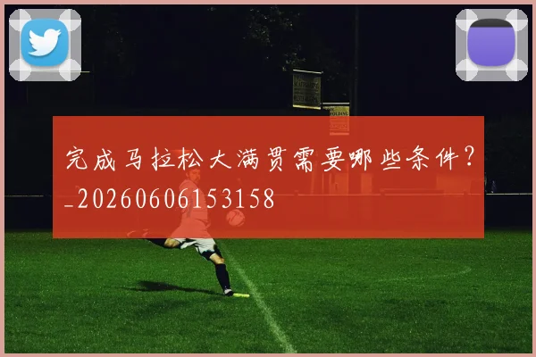 完成马拉松大满贯需要哪些条件?_20260606153158