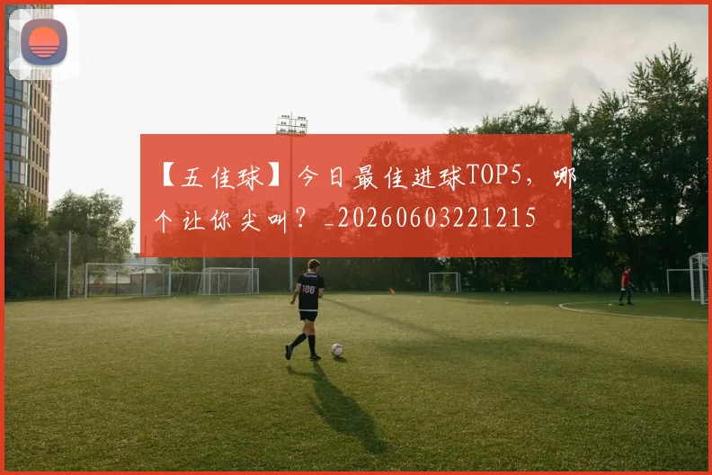 【五佳球】今日最佳进球TOP5,哪个让你尖叫?_20260603221215