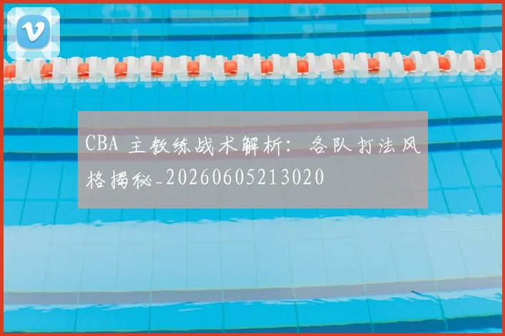 CBA 主教练战术解析:各队打法风格揭秘_20260605213020