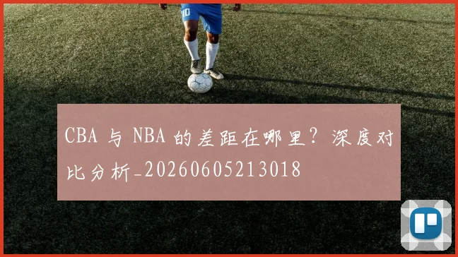 CBA 与 NBA 的差距在哪里?深度对比分析_20260605213018