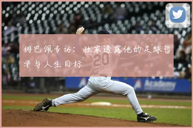 姆巴佩专访:独家透露他的足球哲学与人生目标