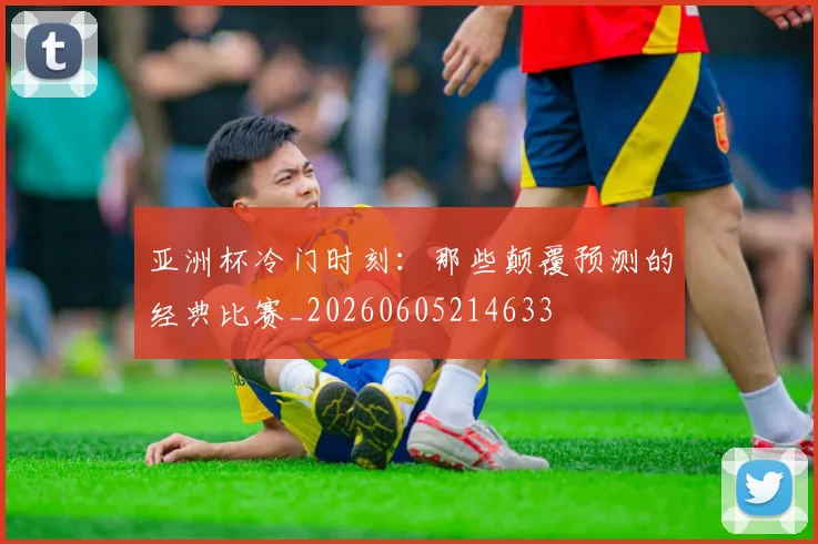 亚洲杯冷门时刻:那些颠覆预测的经典比赛_20260605214633
