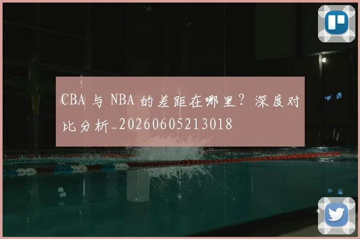 CBA 与 NBA 的差距在哪里?深度对比分析_20260605213018