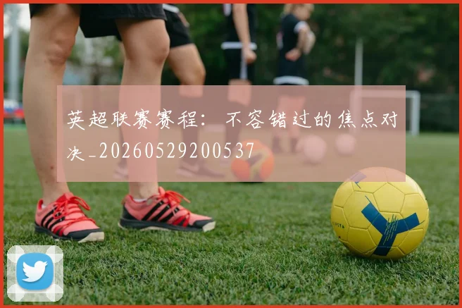 英超联赛赛程：不容错过的焦点对决_20260529200537