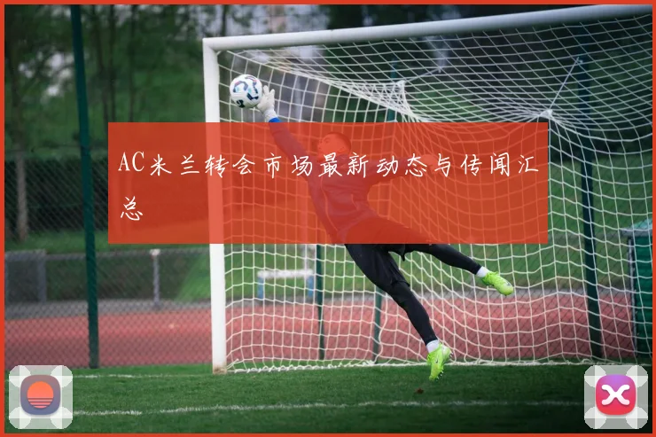 AC米兰转会市场最新动态与传闻汇总