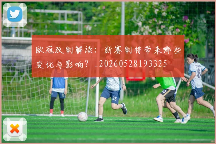 欧冠改制解读：新赛制将带来哪些变化与影响？_20260528193325